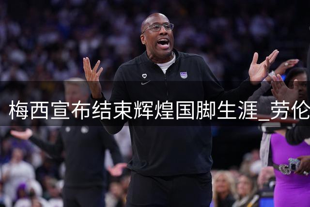 梅西宣布结束辉煌国脚生涯 劳伦斯奖发文致敬